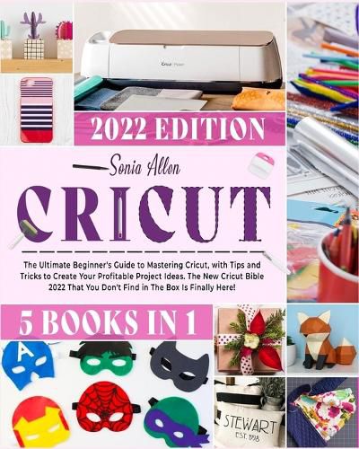 Cover image for Cricut 5 in 1: The Ultimate Beginner's Guide to Mastering Cricut, with Tips and Tricks to Create Your Profitable Project Ideas. The New Cricut Bible 2022 That You Don't Find in The Box Is Finally Here!