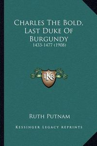 Cover image for Charles the Bold, Last Duke of Burgundy: 1433-1477 (1908)