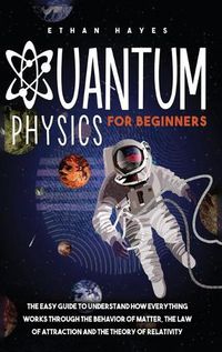 Cover image for Quantum Physics for Beginners: The Easy Guide to Understand how Everything Works through the Behavior of Matter, the Law of Attraction and the Theory of Relativity