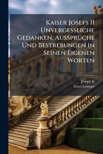 Cover image for Kaiser Josefs II Unvergessliche Gedanken, Aussprche Und Bestrebungen in Seinen Eigenen Worten