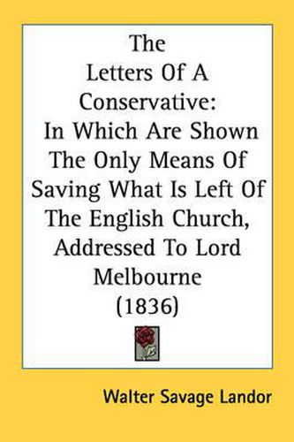 Cover image for The Letters of a Conservative: In Which Are Shown the Only Means of Saving What Is Left of the English Church, Addressed to Lord Melbourne (1836)