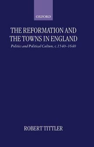 Cover image for The Reformation and the Towns in England: Politics and Political Culture, C.1540-1640