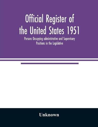 Cover image for Official register of the United States 1951; Persons Occupying administrative and Supervisory Positions in the Legislative, Executive, and Judicial Branches of the Federal Government, and in the District of Columbia Government, as of May 1, 1951