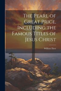 Cover image for The Pearl of Great Price, Including the Famous Titles of Jesus Christ