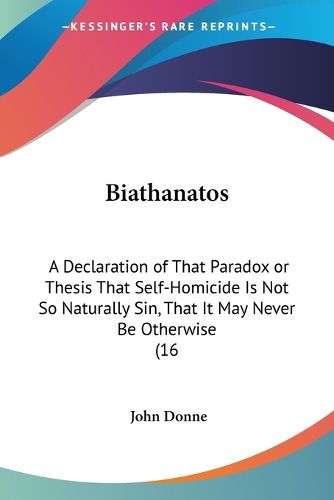 Biathanatos: A Declaration of That Paradox or Thesis That Self-Homicide Is Not So Naturally Sin, That It May Never Be Otherwise (1648)