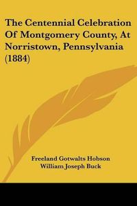 Cover image for The Centennial Celebration of Montgomery County, at Norristown, Pennsylvania (1884)