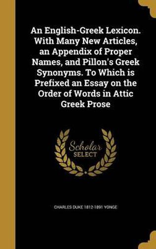 An English-Greek Lexicon. with Many New Articles, an Appendix of Proper Names, and Pillon's Greek Synonyms. to Which Is Prefixed an Essay on the Order of Words in Attic Greek Prose