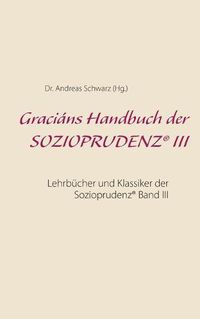 Cover image for Gracians Handbuch der SOZIOPRUDENZ(R) III: Lehrbucher und Klassiker der Sozioprudenz(R) Band III