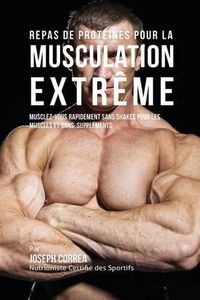 Cover image for Repas de Proteines pour la Musculation Extreme: Musclez-vous rapidement sans Shakes pour les Muscles et sans Supplements