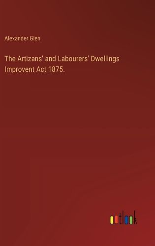 Cover image for The Artizans' and Labourers' Dwellings Improvent Act 1875.