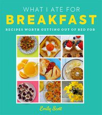 Cover image for What I Ate for Breakfast: Food Worth Getting out of Bed for