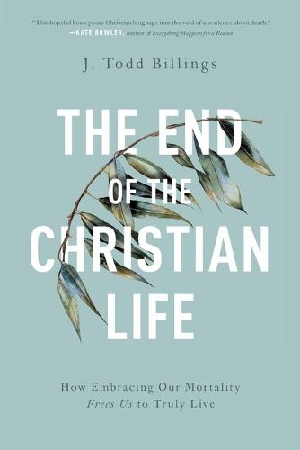 The End of the Christian Life - How Embracing Our Mortality Frees Us to Truly Live