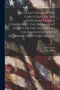 Cover image for Recollections of the Early Days of the National Guard, Comprising the Prominent Events in the History of the Famous Seventh Regiment New York Militia