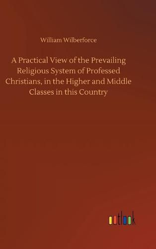 Cover image for A Practical View of the Prevailing Religious System of Professed Christians, in the Higher and Middle Classes in this Country
