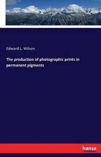 Cover image for The production of photographic prints in permanent pigments