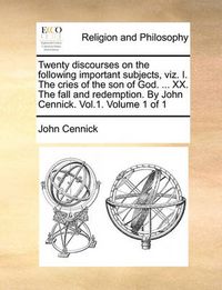 Cover image for Twenty Discourses on the Following Important Subjects, Viz. I. the Cries of the Son of God. ... XX. the Fall and Redemption. by John Cennick. Vol.1. Volume 1 of 1