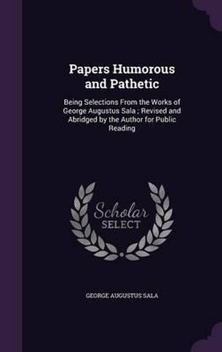 Cover image for Papers Humorous and Pathetic: Being Selections from the Works of George Augustus Sala; Revised and Abridged by the Author for Public Reading