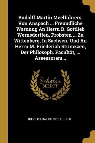 Cover image for Rudolff Martin Meelfuehrers, Von Anspach ... Freundliche Warnung An Herrn D. Gottlieb Wernsdorffen, Probsten ... Zu Wittenberg, In Sachsen, Und An Herrn M. Friederich Strunzzen, Der Philosoph. Facultaet, ... Assessorem...