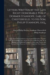 Cover image for Letters Written by the Late Right Honorable Philip Dormer Stanhope, Earl of Chesterfield, to His Son, Philip Stanhope, Esq.,