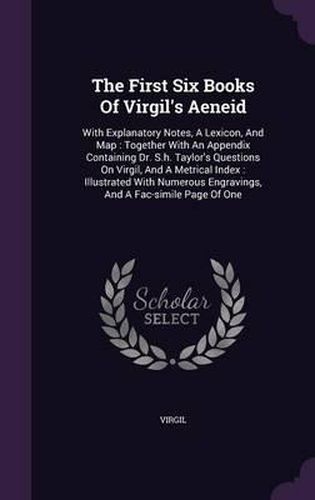 Cover image for The First Six Books of Virgil's Aeneid: With Explanatory Notes, a Lexicon, and Map: Together with an Appendix Containing Dr. S.H. Taylor's Questions on Virgil, and a Metrical Index: Illustrated with Numerous Engravings, and a Fac-Simile Page of One