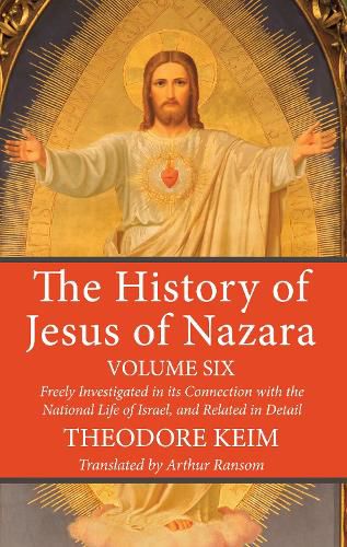 Cover image for The History of Jesus of Nazara, Volume Six: Freely Investigated in Its Connection with the National Life of Israel, and Related in Detail