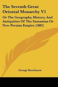 Cover image for The Seventh Great Oriental Monarchy V1: Or the Geography, History, and Antiquities of the Sassanian or New Persian Empire (1882)