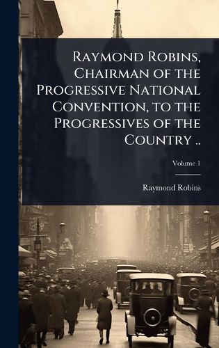 Cover image for Raymond Robins, Chairman of the Progressive National Convention, to the Progressives of the Country ..