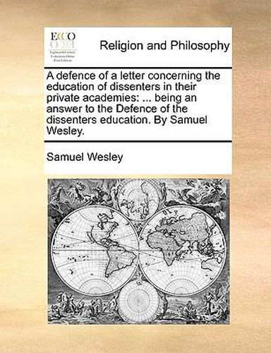 Cover image for A Defence of a Letter Concerning the Education of Dissenters in Their Private Academies: Being an Answer to the Defence of the Dissenters Education. by Samuel Wesley.
