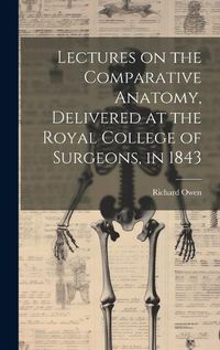 Cover image for Lectures on the Comparative Anatomy, Delivered at the Royal College of Surgeons, in 1843