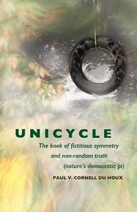 Cover image for Unicycle, the Book of Fictitious Symmetry and Non-Random Truth: (Nature's Democratic Pi)