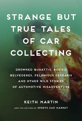 Cover image for Strange but True Tales of Car Collecting: Drowned Bugattis, Buried Belvederes, Felonious Ferraris and Other Wild Stories of Automotive Misadventure