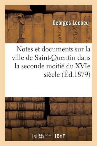 Notes Et Documents Sur La Ville de Saint-Quentin Dans La Seconde Moitie Du Xvie Siecle