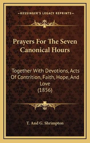 Cover image for Prayers for the Seven Canonical Hours: Together with Devotions, Acts of Contrition, Faith, Hope, and Love (1856)