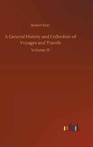 Cover image for A General History and Collection of Voyages and Travels: Volume 15
