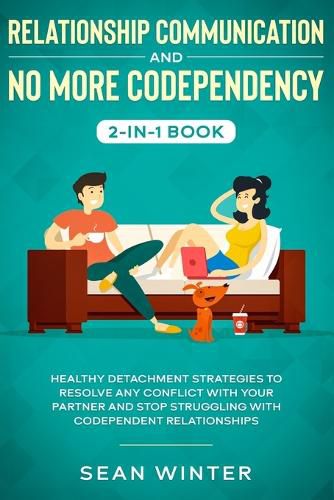 Cover image for Relationship Communication and No More Codependency 2-in-1 Book: Healthy Detachment Strategies to Resolve Any Conflict with Your Partner and Stop Struggling with Codependent Relationships