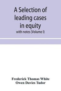 Cover image for A selection of leading cases in equity: with notes (Volume I)