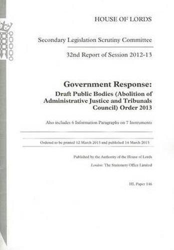 32nd report of session 2012-13: Government response, draft Public Bodies (Abolition of Administrative Justice and Tribunals Council) Order 2013, also includes 6 information paragraphs on 7 instruments