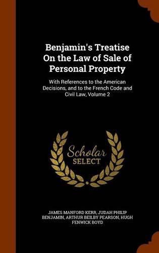 Benjamin's Treatise on the Law of Sale of Personal Property: With References to the American Decisions, and to the French Code and Civil Law, Volume 2