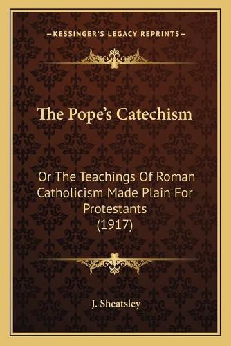 Cover image for The Pope's Catechism: Or the Teachings of Roman Catholicism Made Plain for Protestants (1917)