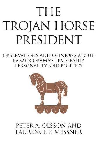 Cover image for The Trojan Horse President: Observations and Opinions About Barack Obama's Leadership, Personality and Politics