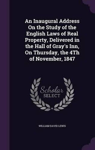 Cover image for An Inaugural Address on the Study of the English Laws of Real Property, Delivered in the Hall of Gray's Inn, on Thursday, the 4th of November, 1847