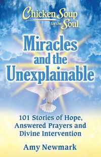 Cover image for Chicken Soup for the Soul: Miracles and the Unexplainable: 101 Stories of Hope, Answered Prayers, and Divine Intervention