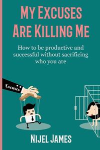 Cover image for My Excuses Are Killing Me: How to be productive and successful without sacrificing who you are