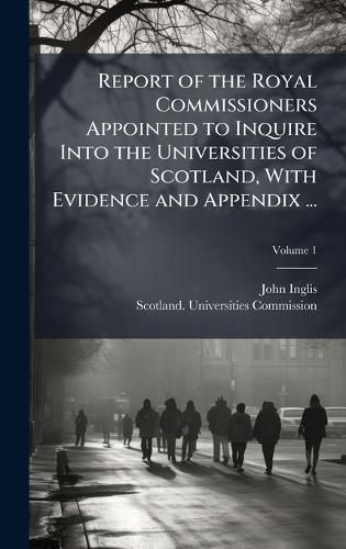 Cover image for Report of the Royal Commissioners Appointed to Inquire Into the Universities of Scotland, With Evidence and Appendix ...