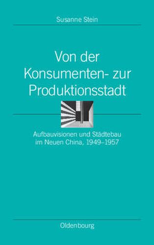 Cover image for Von Der Konsumenten- Zur Produktionsstadt: Aufbauvisionen Und Stadtebau Im Neuen China, 1949-1957
