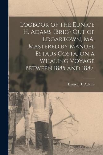 Logbook of the Eunice H. Adams (Brig) out of Edgartown, MA, Mastered by Manuel Estaus Costa, on a Whaling Voyage Between 1885 and 1887.