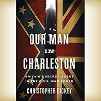 Cover image for Our Man in Charleston: Britain's Secret Agent in the Civil War South