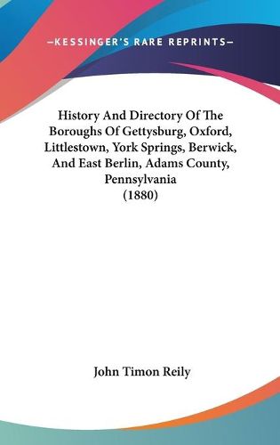 Cover image for History and Directory of the Boroughs of Gettysburg, Oxford, Littlestown, York Springs, Berwick, and East Berlin, Adams County, Pennsylvania (1880)