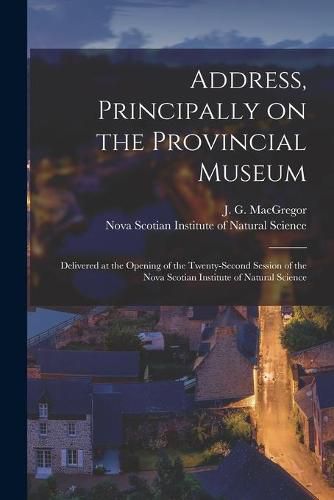 Address, Principally on the Provincial Museum [microform]: Delivered at the Opening of the Twenty-second Session of the Nova Scotian Institute of Natural Science