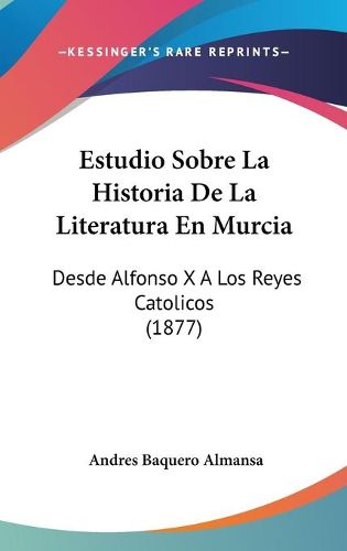 Estudio Sobre La Historia de La Literatura En Murcia: Desde Alfonso X a Los Reyes Catolicos (1877)